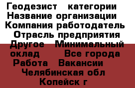 Геодезист 1 категории › Название организации ­ Компания-работодатель › Отрасль предприятия ­ Другое › Минимальный оклад ­ 1 - Все города Работа » Вакансии   . Челябинская обл.,Копейск г.